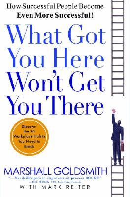 What Got You Here Won't Get You There: How Successful People Become Even More Successful What Got You Here Won't Get You There: How Successful People Become Even More Successful